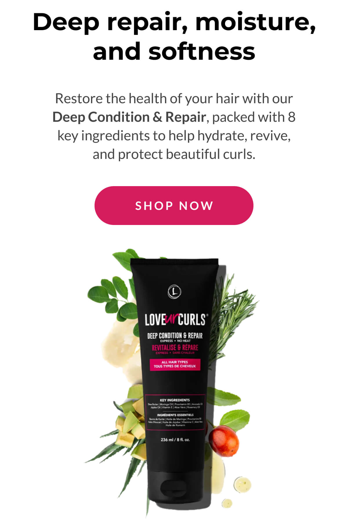 Deep repair, moisture, and softness Restore the health of your hair with our Deep Condition & Repair, packed with 8 key ingredients to help hydrate, revive, and protect beautiful curls.