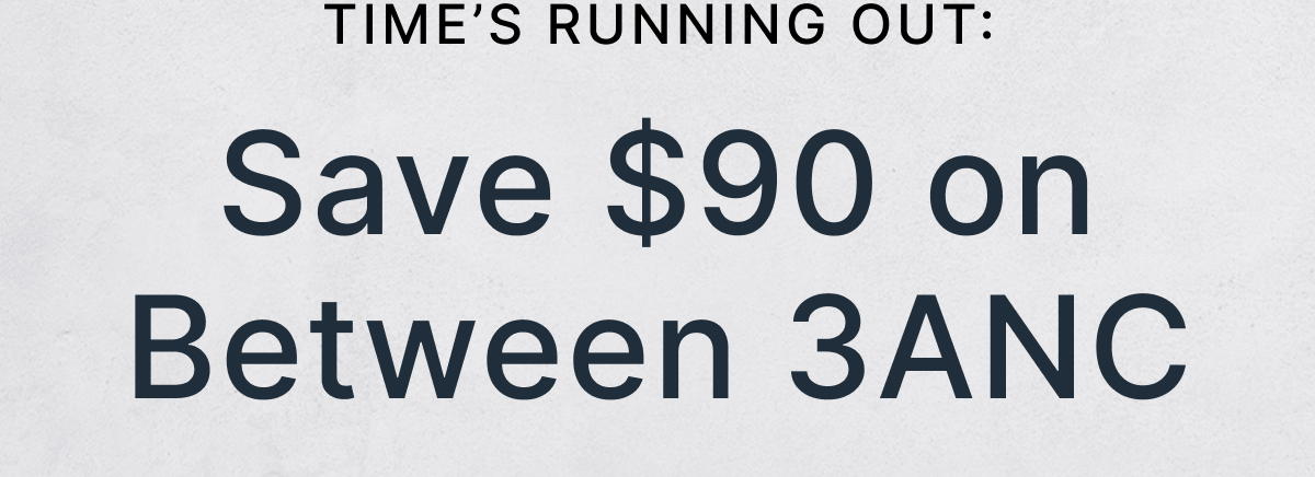 TIME’S RUNNING OUT: Save $90 on Between 3ANC