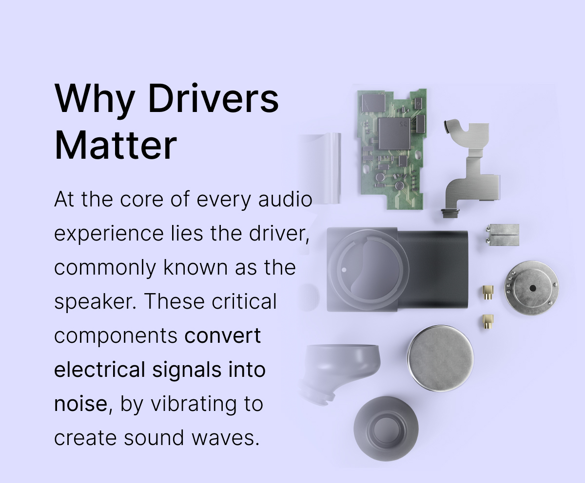 Why Drivers Matter: Drivers convert electrical signals into noise, by vibrating to create sound waves.